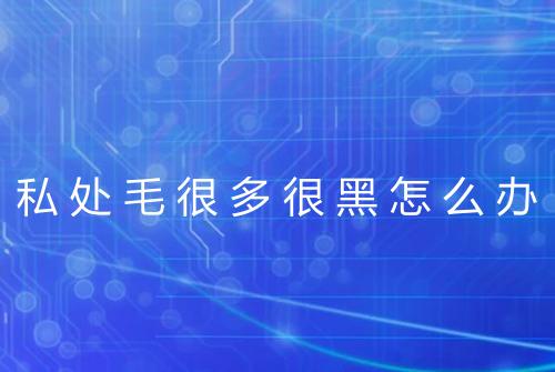 私处毛很多很黑怎么办