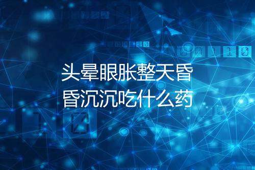 头晕眼胀整天昏昏沉沉吃什么药