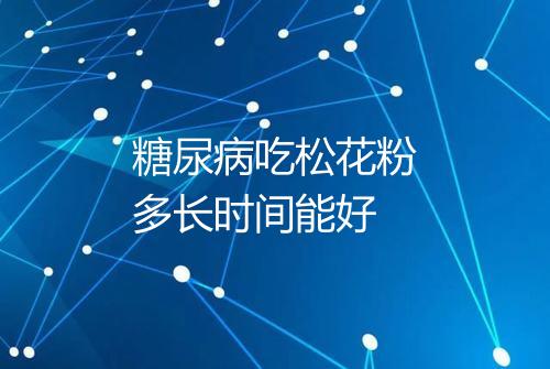 糖尿病吃松花粉多长时间能好