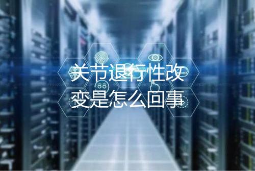 关节退行性改变是怎么回事
