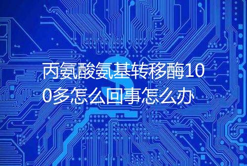 丙氨酸氨基转移酶100多怎么回事怎么办