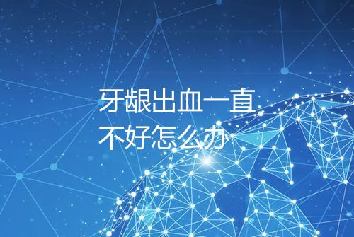 牙龈出血一直不好怎么办