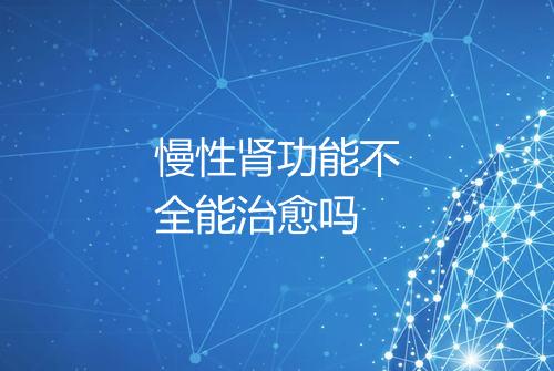 慢性肾功能不全能治愈吗