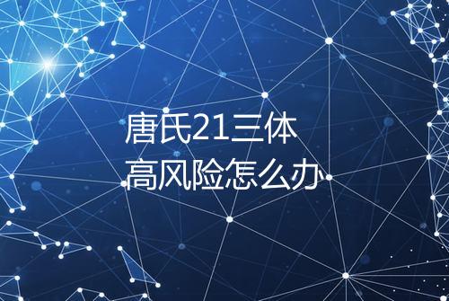 唐氏21三体高风险怎么办