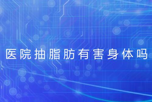 医院抽脂肪有害身体吗