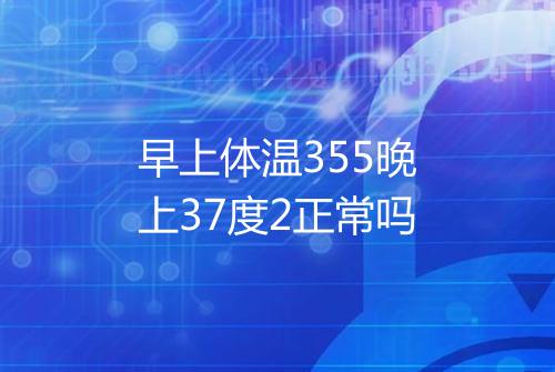 早上体温355晚上37度2正常吗