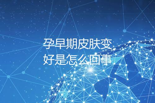 孕早期皮肤变好是怎么回事