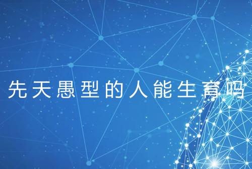 先天愚型的人能生育吗
