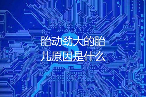 胎动劲大的胎儿原因是什么