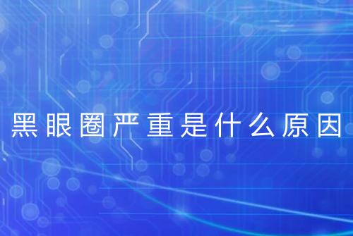 黑眼圈严重是什么原因
