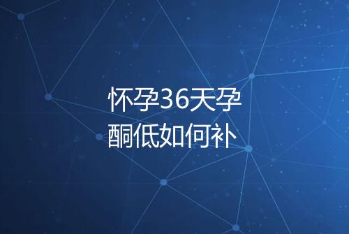 怀孕36天孕酮低如何补