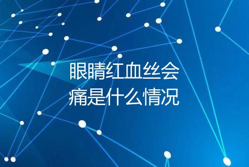 眼睛红血丝会痛是什么情况