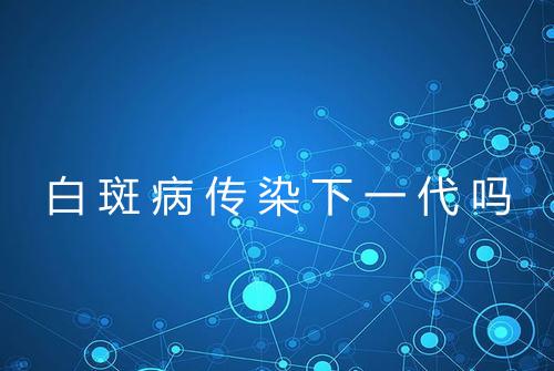 白斑病传染下一代吗