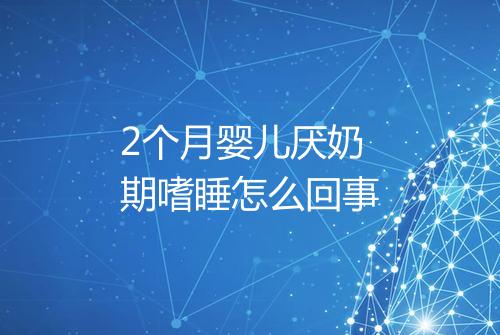 2个月婴儿厌奶期嗜睡怎么回事