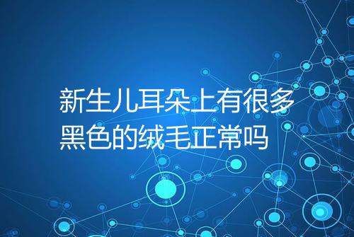 新生儿耳朵上有很多黑色的绒毛正常吗