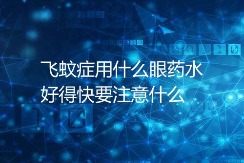 飞蚊症用什么眼药水好得快要注意什么