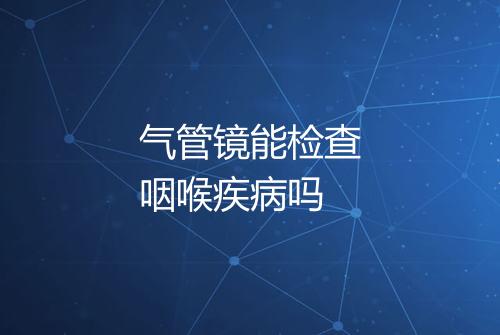 气管镜能检查咽喉疾病吗