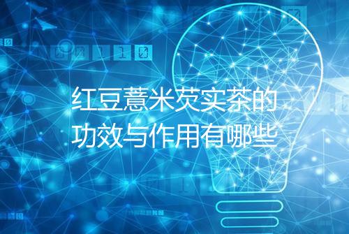红豆薏米芡实茶的功效与作用有哪些