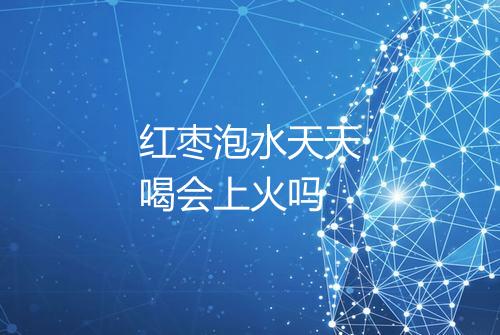 红枣泡水天天喝会上火吗