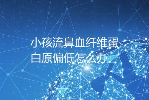 小孩流鼻血纤维蛋白原偏低怎么办