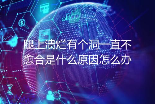 腿上溃烂有个洞一直不愈合是什么原因怎么办