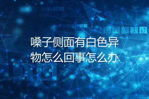 嗓子侧面有白色异物怎么回事怎么办