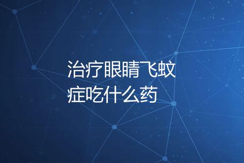 治疗眼睛飞蚊症吃什么药