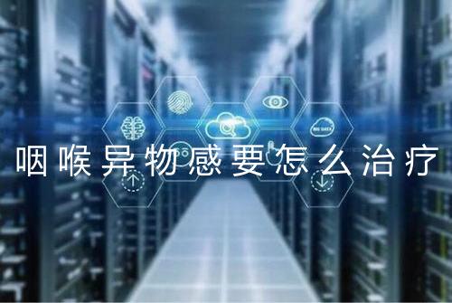 咽喉异物感要怎么治疗
