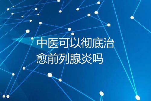 中医可以彻底治愈前列腺炎吗