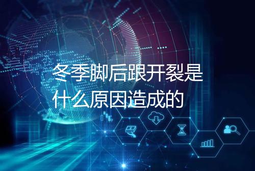 冬季脚后跟开裂是什么原因造成的