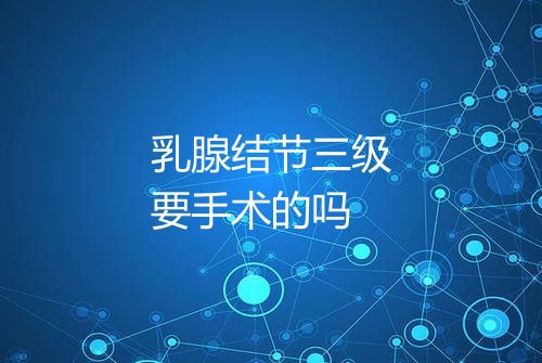 乳腺结节三级要手术的吗