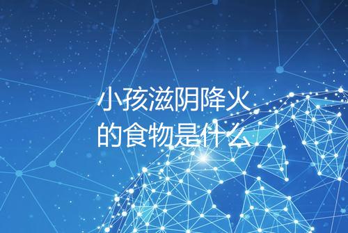 小孩滋阴降火的食物是什么