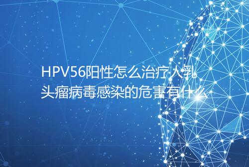 HPV56阳性怎么治疗人乳头瘤病毒感染的危害有什么