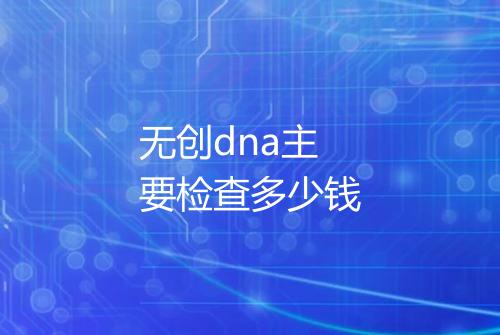 无创dna主要检查多少钱