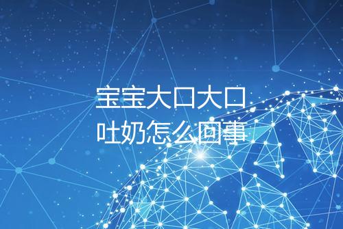 宝宝大口大口吐奶怎么回事