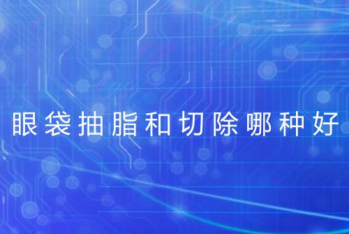 眼袋抽脂和切除哪种好