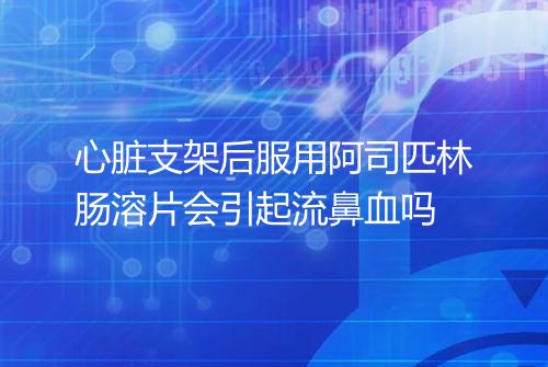 心脏支架后服用阿司匹林肠溶片会引起流鼻血吗