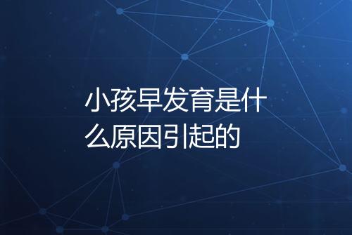 小孩早发育是什么原因引起的
