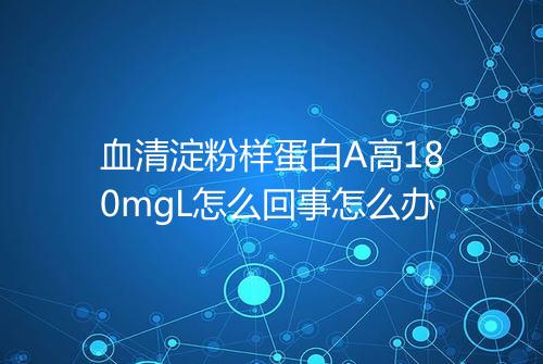 血清淀粉样蛋白A高180mgL怎么回事怎么办