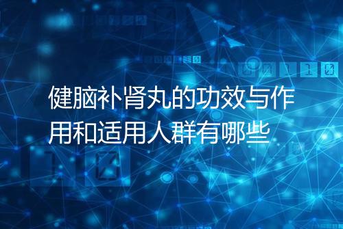 健脑补肾丸的功效与作用和适用人群有哪些