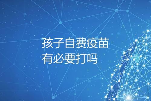孩子自费疫苗有必要打吗