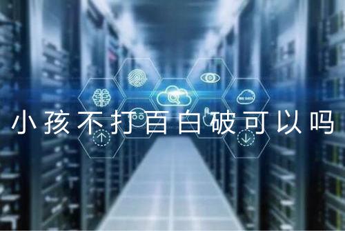 小孩不打百白破可以吗