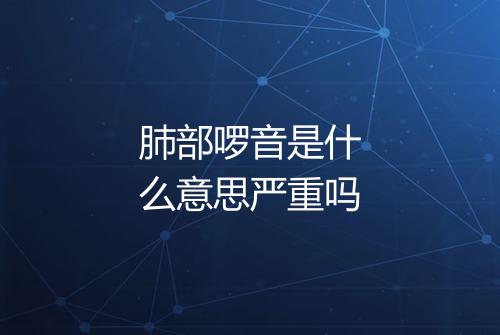 肺部啰音是什么意思严重吗