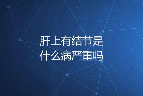 肝上有结节是什么病严重吗