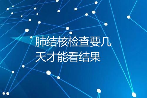 肺结核检查要几天才能看结果