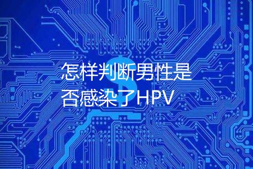 怎样判断男性是否感染了HPV