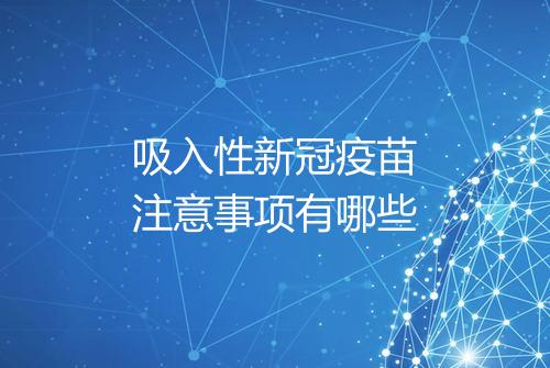 吸入性新冠疫苗注意事项有哪些