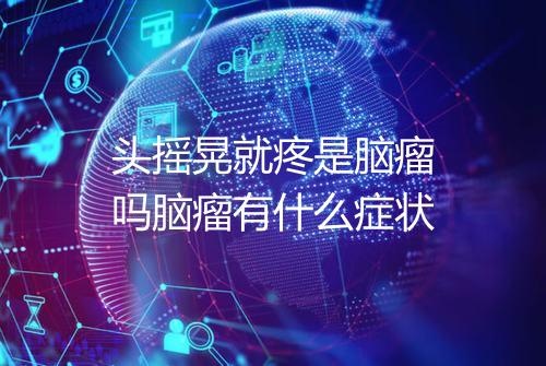 头摇晃就疼是脑瘤吗脑瘤有什么症状