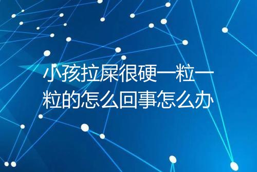 小孩拉屎很硬一粒一粒的怎么回事怎么办