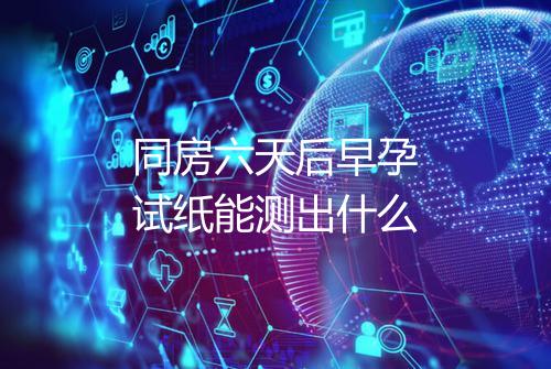同房六天后早孕试纸能测出什么